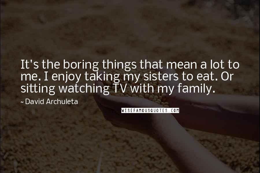 David Archuleta Quotes: It's the boring things that mean a lot to me. I enjoy taking my sisters to eat. Or sitting watching TV with my family.