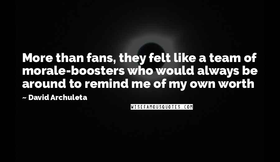 David Archuleta Quotes: More than fans, they felt like a team of morale-boosters who would always be around to remind me of my own worth