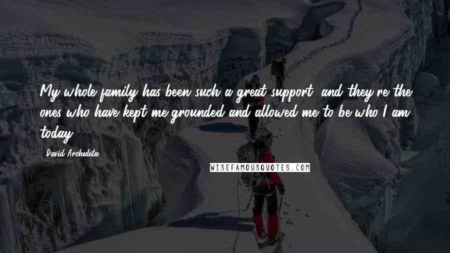 David Archuleta Quotes: My whole family has been such a great support, and they're the ones who have kept me grounded and allowed me to be who I am today.