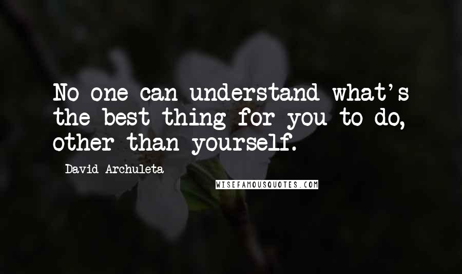 David Archuleta Quotes: No one can understand what's the best thing for you to do, other than yourself.