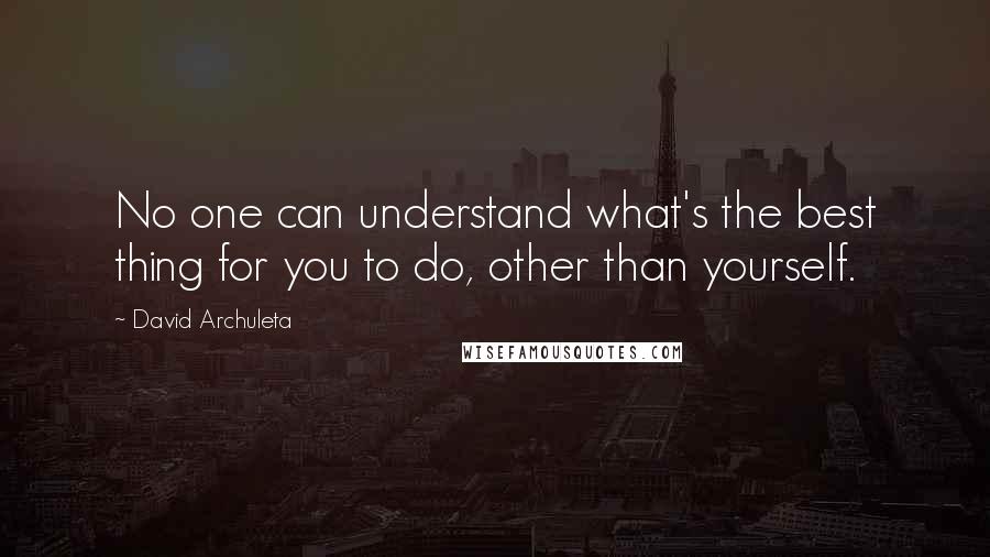 David Archuleta Quotes: No one can understand what's the best thing for you to do, other than yourself.