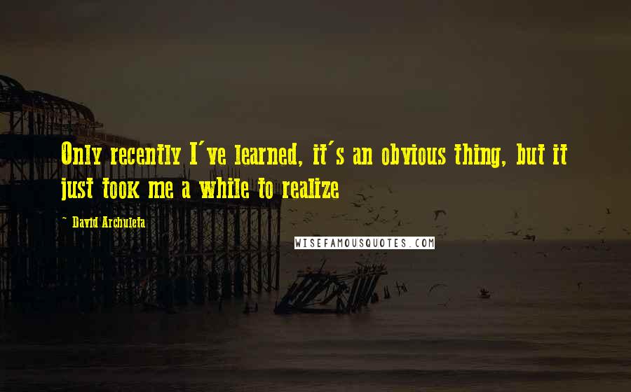 David Archuleta Quotes: Only recently I've learned, it's an obvious thing, but it just took me a while to realize