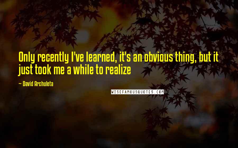 David Archuleta Quotes: Only recently I've learned, it's an obvious thing, but it just took me a while to realize