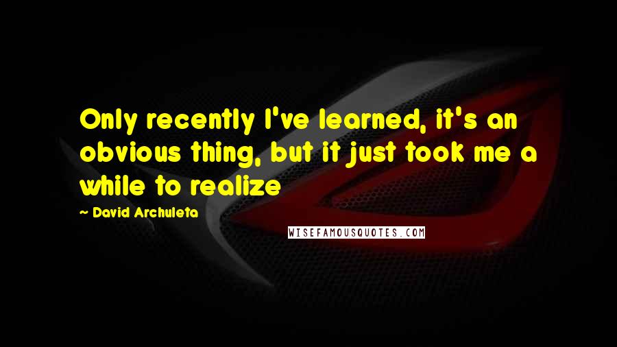 David Archuleta Quotes: Only recently I've learned, it's an obvious thing, but it just took me a while to realize