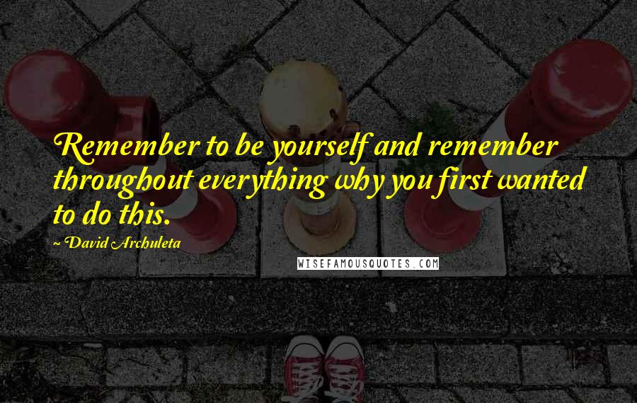 David Archuleta Quotes: Remember to be yourself and remember throughout everything why you first wanted to do this.