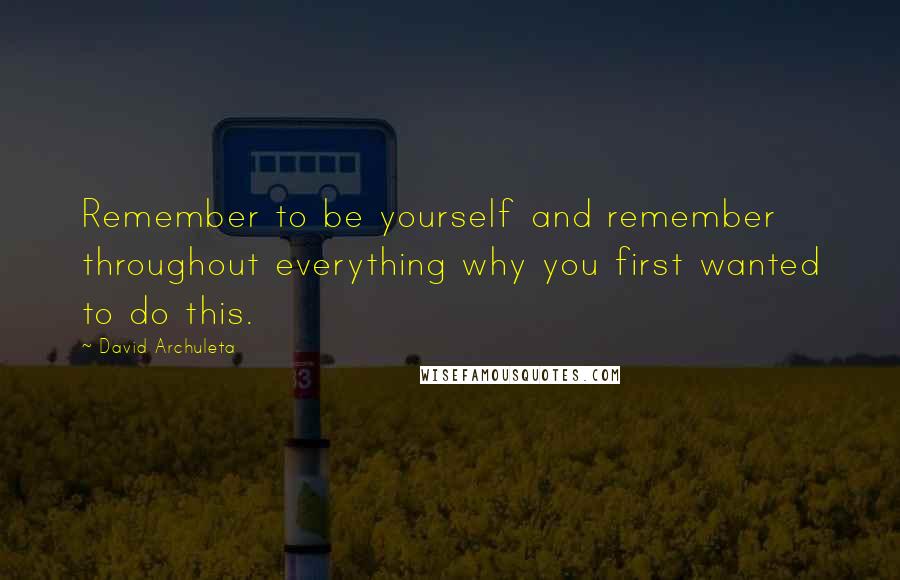 David Archuleta Quotes: Remember to be yourself and remember throughout everything why you first wanted to do this.