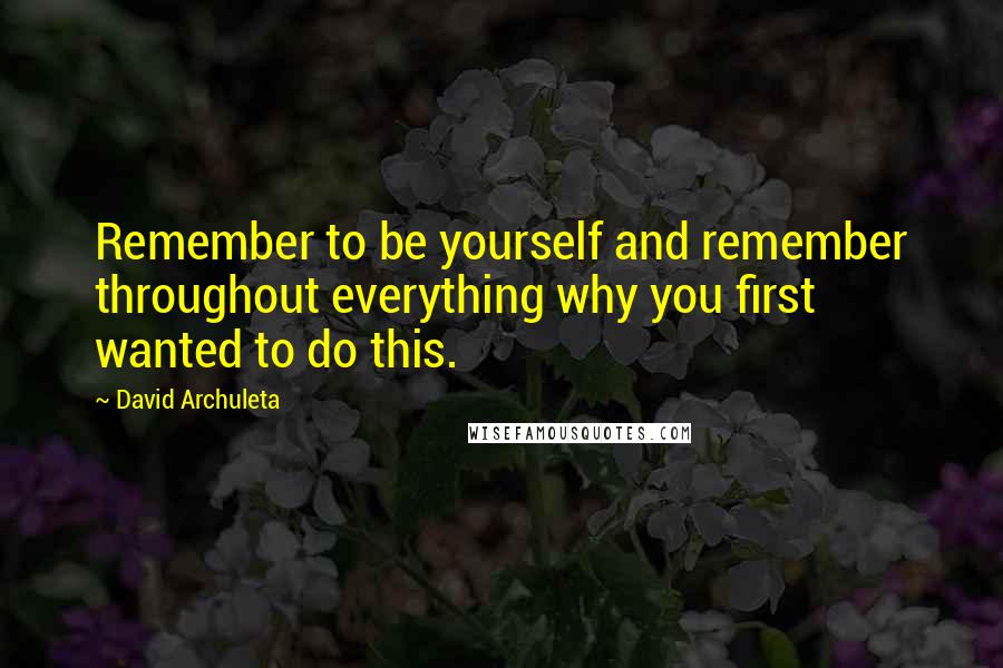 David Archuleta Quotes: Remember to be yourself and remember throughout everything why you first wanted to do this.