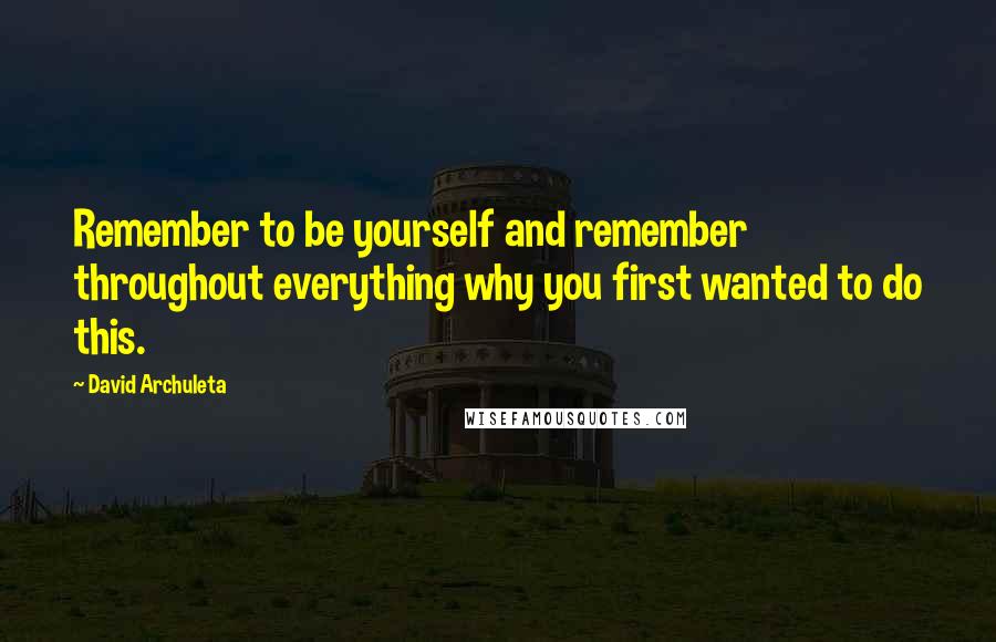 David Archuleta Quotes: Remember to be yourself and remember throughout everything why you first wanted to do this.