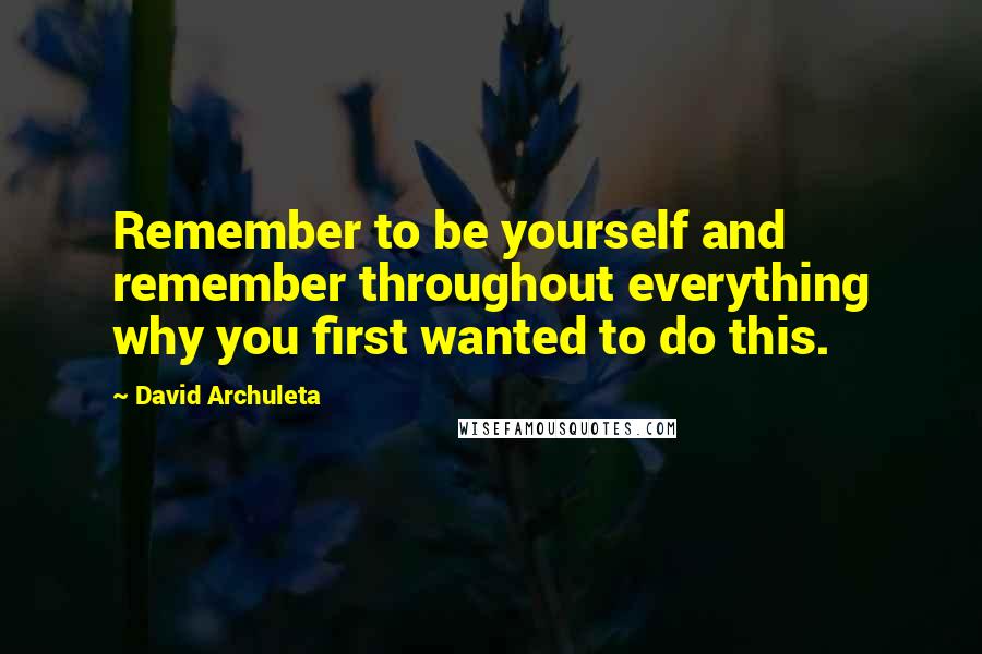 David Archuleta Quotes: Remember to be yourself and remember throughout everything why you first wanted to do this.