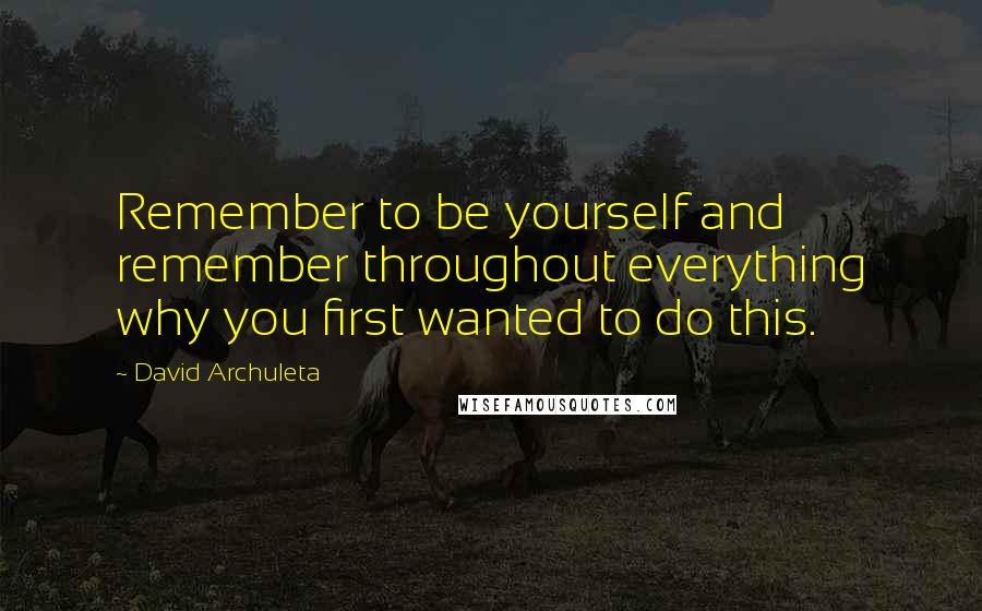 David Archuleta Quotes: Remember to be yourself and remember throughout everything why you first wanted to do this.