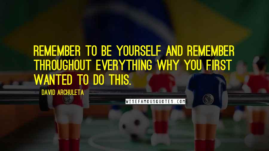 David Archuleta Quotes: Remember to be yourself and remember throughout everything why you first wanted to do this.