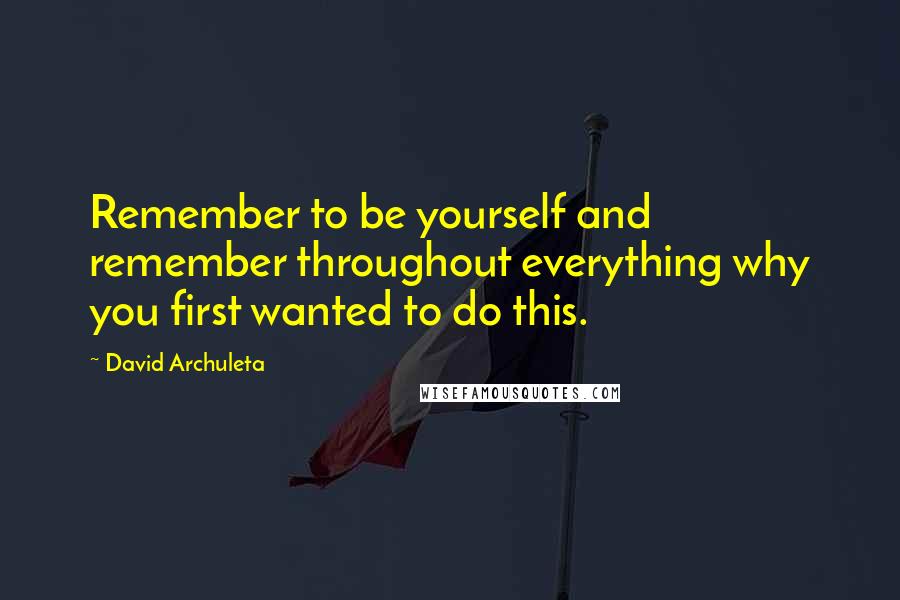 David Archuleta Quotes: Remember to be yourself and remember throughout everything why you first wanted to do this.