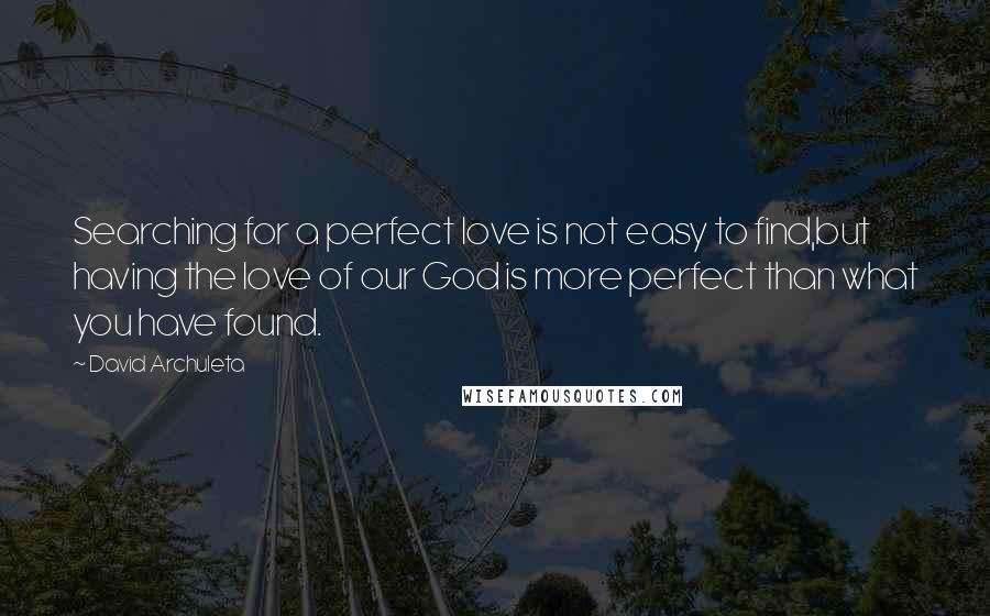 David Archuleta Quotes: Searching for a perfect love is not easy to find,but having the love of our God is more perfect than what you have found.