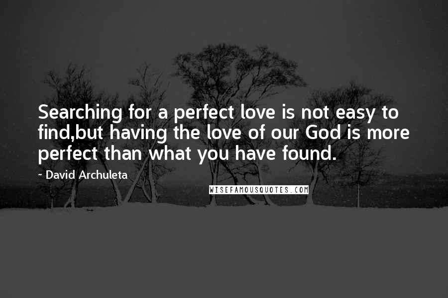 David Archuleta Quotes: Searching for a perfect love is not easy to find,but having the love of our God is more perfect than what you have found.