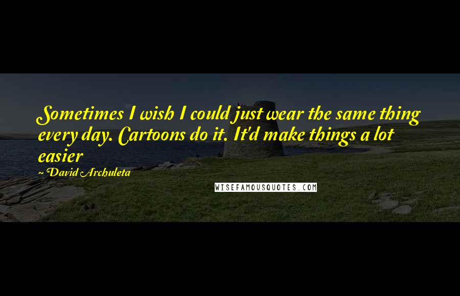 David Archuleta Quotes: Sometimes I wish I could just wear the same thing every day. Cartoons do it. It'd make things a lot easier