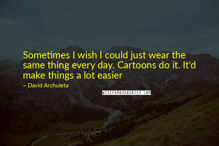 David Archuleta Quotes: Sometimes I wish I could just wear the same thing every day. Cartoons do it. It'd make things a lot easier