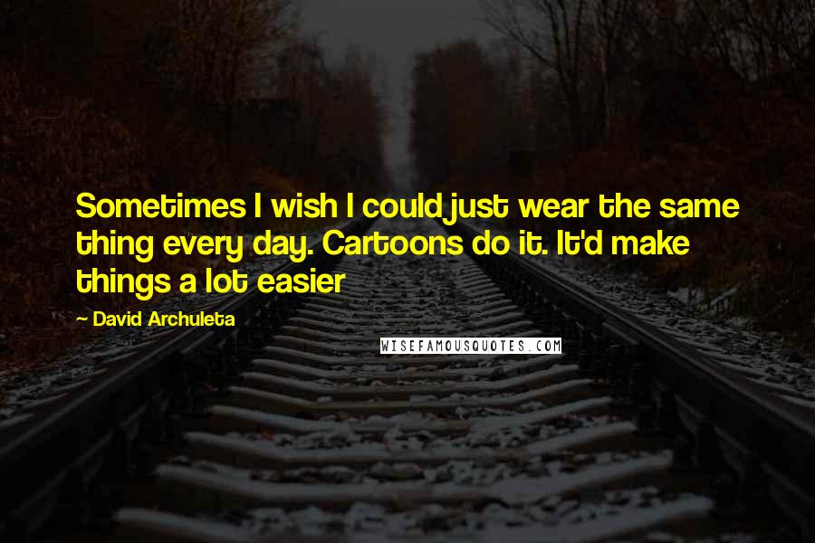 David Archuleta Quotes: Sometimes I wish I could just wear the same thing every day. Cartoons do it. It'd make things a lot easier