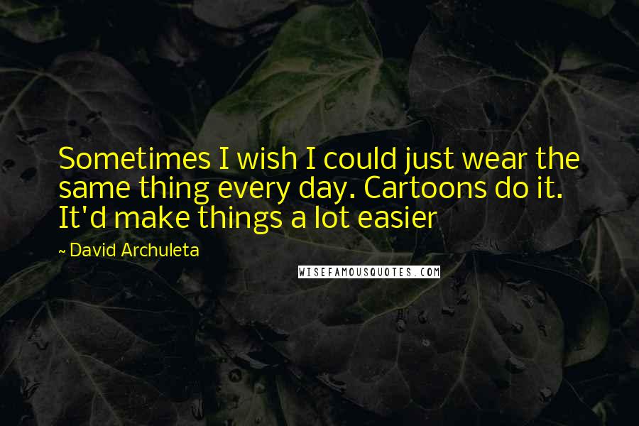 David Archuleta Quotes: Sometimes I wish I could just wear the same thing every day. Cartoons do it. It'd make things a lot easier