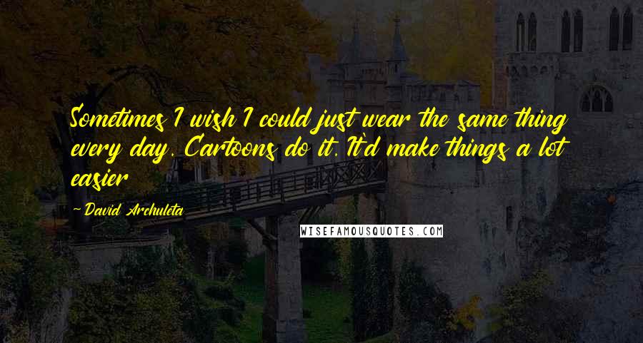 David Archuleta Quotes: Sometimes I wish I could just wear the same thing every day. Cartoons do it. It'd make things a lot easier