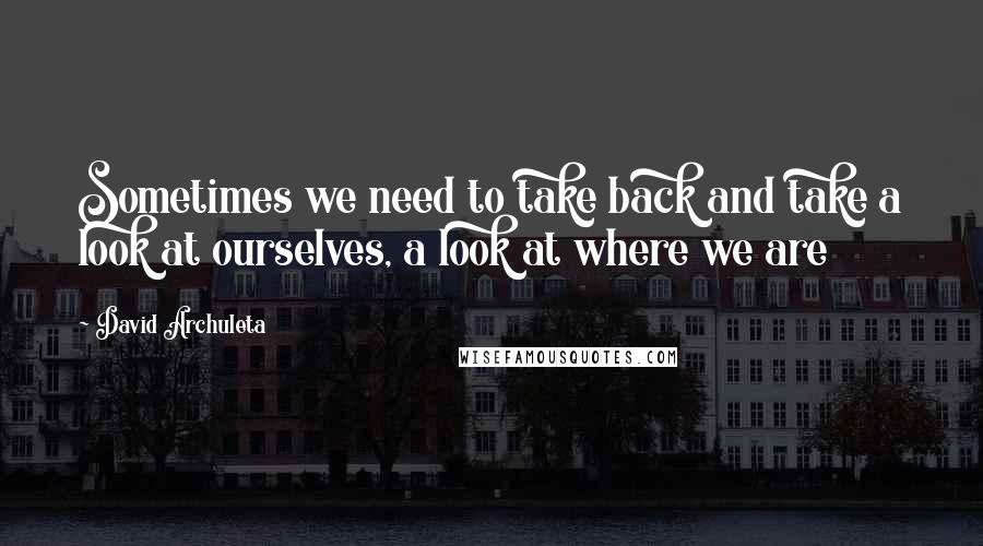 David Archuleta Quotes: Sometimes we need to take back and take a look at ourselves, a look at where we are
