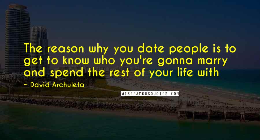 David Archuleta Quotes: The reason why you date people is to get to know who you're gonna marry and spend the rest of your life with