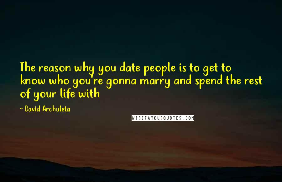 David Archuleta Quotes: The reason why you date people is to get to know who you're gonna marry and spend the rest of your life with
