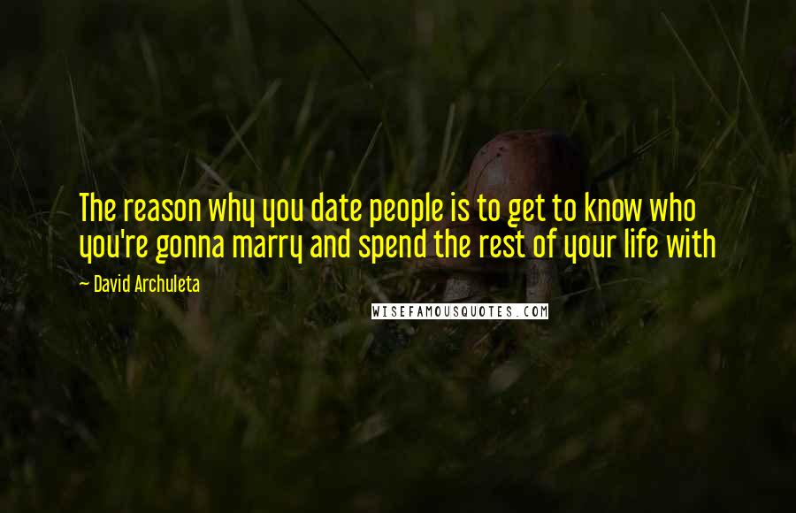 David Archuleta Quotes: The reason why you date people is to get to know who you're gonna marry and spend the rest of your life with