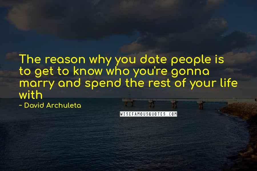 David Archuleta Quotes: The reason why you date people is to get to know who you're gonna marry and spend the rest of your life with