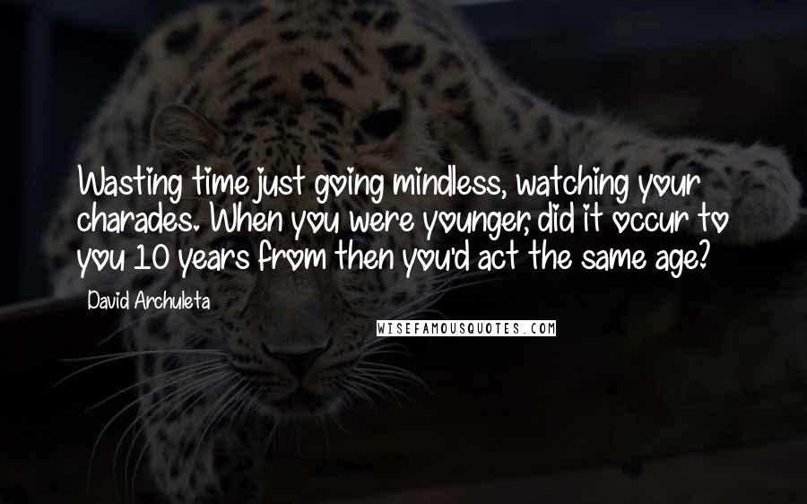 David Archuleta Quotes: Wasting time just going mindless, watching your charades. When you were younger, did it occur to you 10 years from then you'd act the same age?