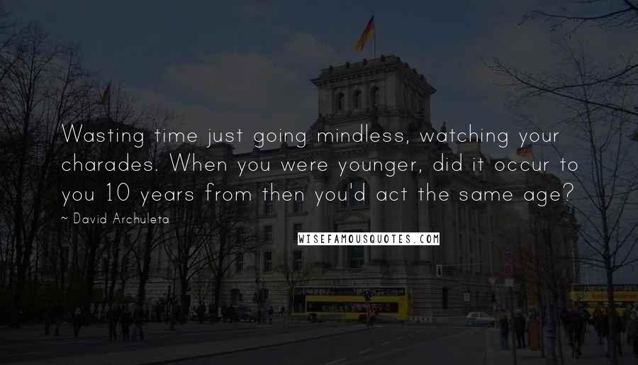 David Archuleta Quotes: Wasting time just going mindless, watching your charades. When you were younger, did it occur to you 10 years from then you'd act the same age?