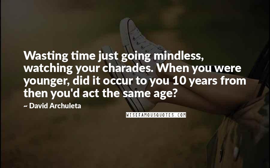 David Archuleta Quotes: Wasting time just going mindless, watching your charades. When you were younger, did it occur to you 10 years from then you'd act the same age?