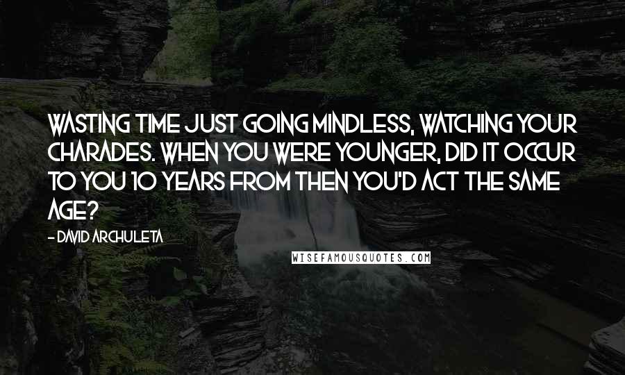 David Archuleta Quotes: Wasting time just going mindless, watching your charades. When you were younger, did it occur to you 10 years from then you'd act the same age?