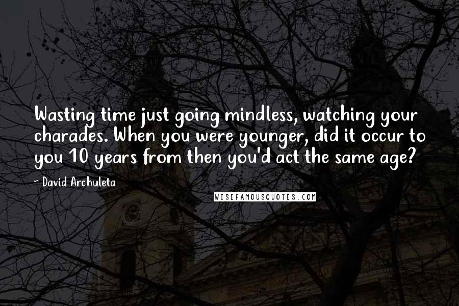 David Archuleta Quotes: Wasting time just going mindless, watching your charades. When you were younger, did it occur to you 10 years from then you'd act the same age?