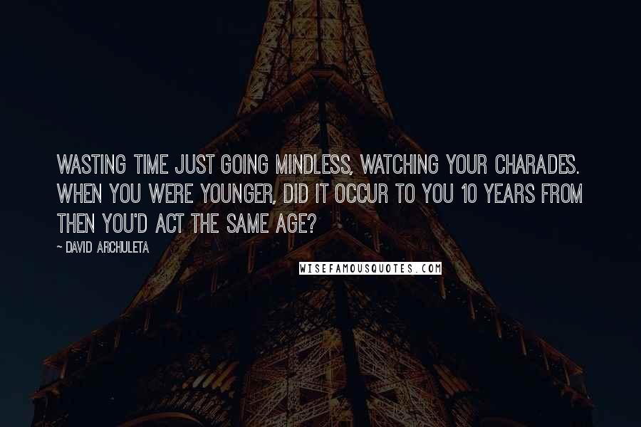 David Archuleta Quotes: Wasting time just going mindless, watching your charades. When you were younger, did it occur to you 10 years from then you'd act the same age?