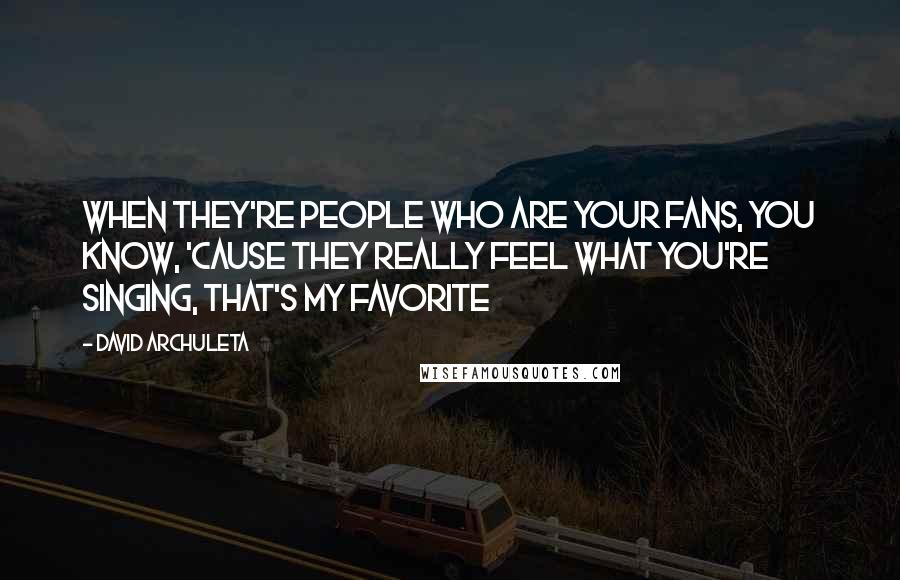 David Archuleta Quotes: When they're people who are your fans, you know, 'cause they really feel what you're singing, that's my favorite