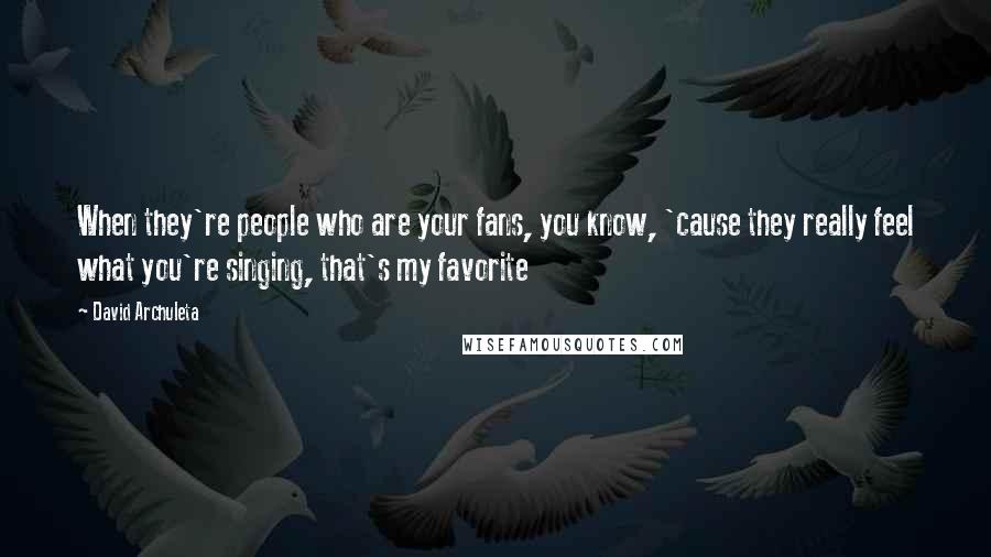 David Archuleta Quotes: When they're people who are your fans, you know, 'cause they really feel what you're singing, that's my favorite