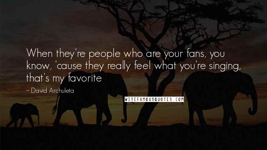 David Archuleta Quotes: When they're people who are your fans, you know, 'cause they really feel what you're singing, that's my favorite