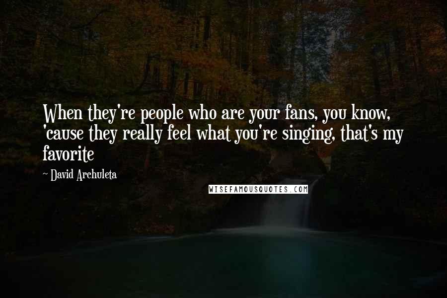 David Archuleta Quotes: When they're people who are your fans, you know, 'cause they really feel what you're singing, that's my favorite