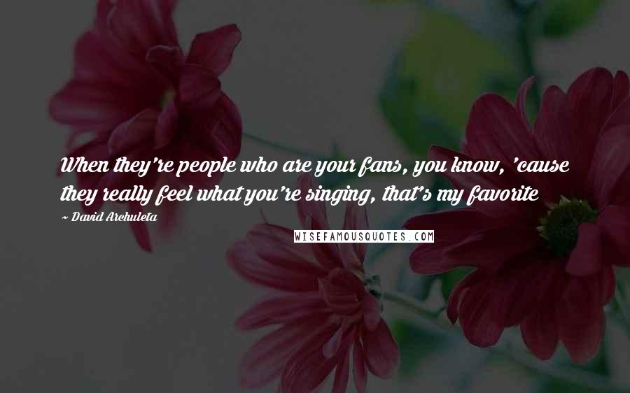 David Archuleta Quotes: When they're people who are your fans, you know, 'cause they really feel what you're singing, that's my favorite