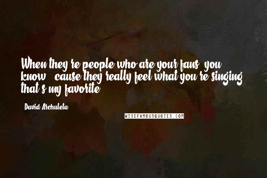 David Archuleta Quotes: When they're people who are your fans, you know, 'cause they really feel what you're singing, that's my favorite