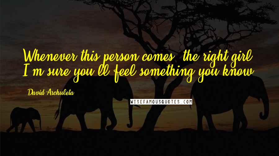 David Archuleta Quotes: Whenever this person comes (the right girl) I'm sure you'll feel something you know