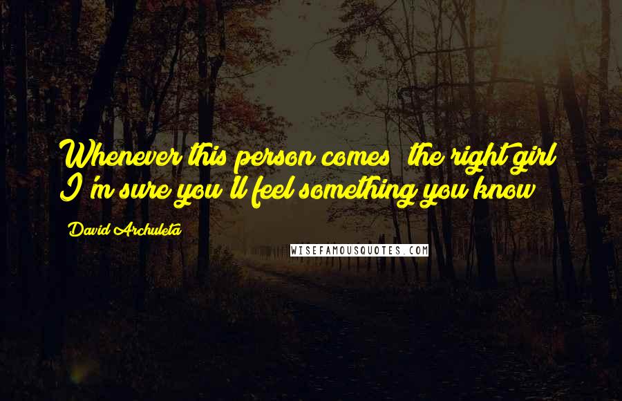 David Archuleta Quotes: Whenever this person comes (the right girl) I'm sure you'll feel something you know