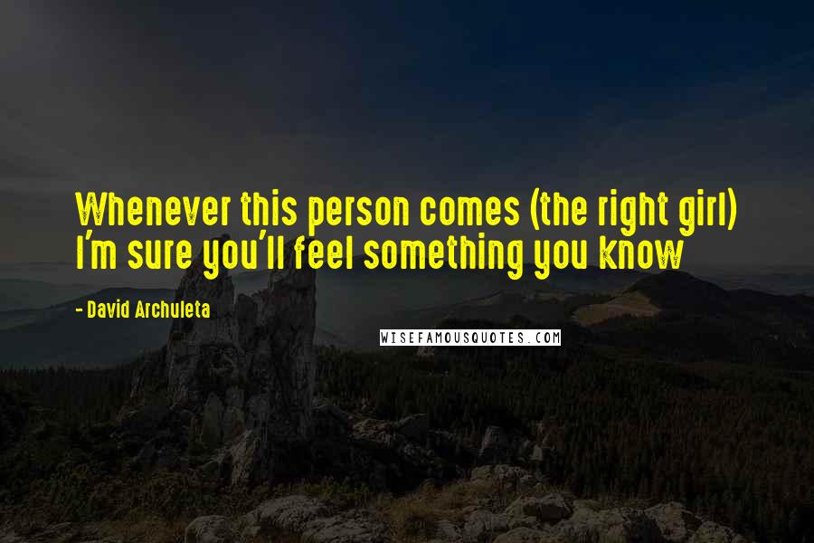 David Archuleta Quotes: Whenever this person comes (the right girl) I'm sure you'll feel something you know