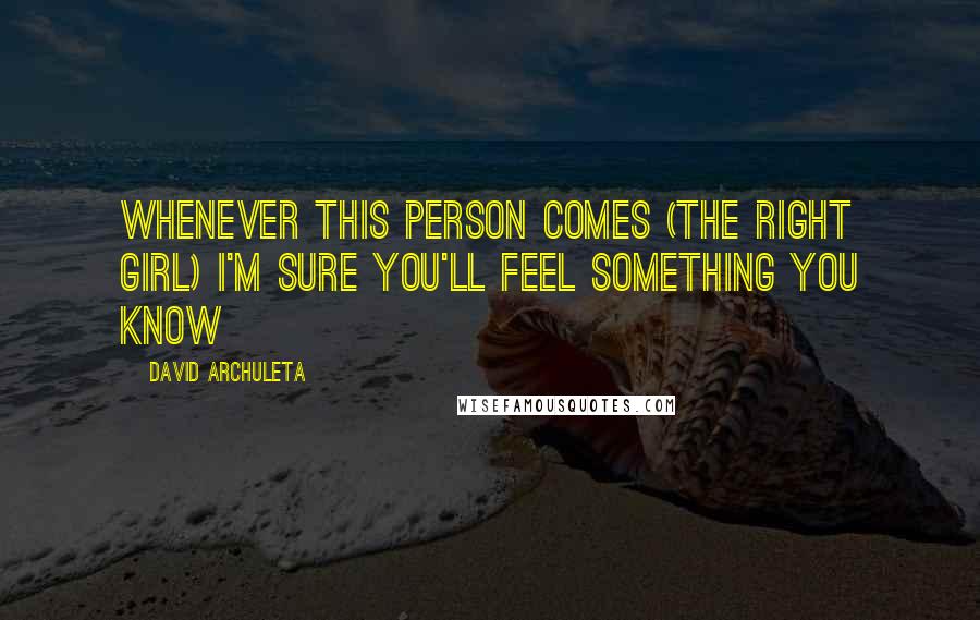 David Archuleta Quotes: Whenever this person comes (the right girl) I'm sure you'll feel something you know