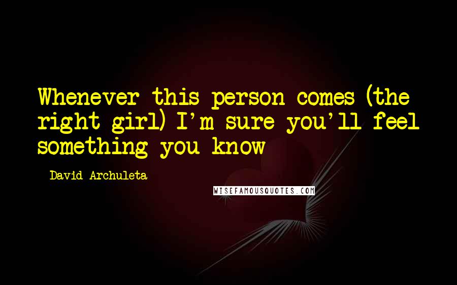 David Archuleta Quotes: Whenever this person comes (the right girl) I'm sure you'll feel something you know