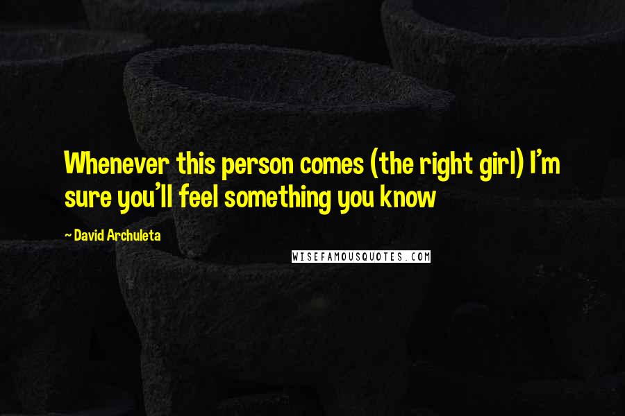 David Archuleta Quotes: Whenever this person comes (the right girl) I'm sure you'll feel something you know