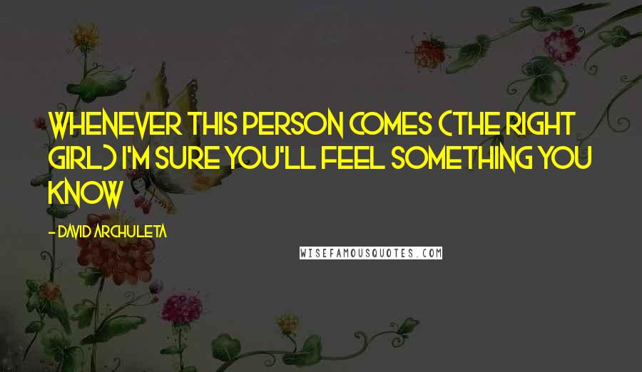David Archuleta Quotes: Whenever this person comes (the right girl) I'm sure you'll feel something you know
