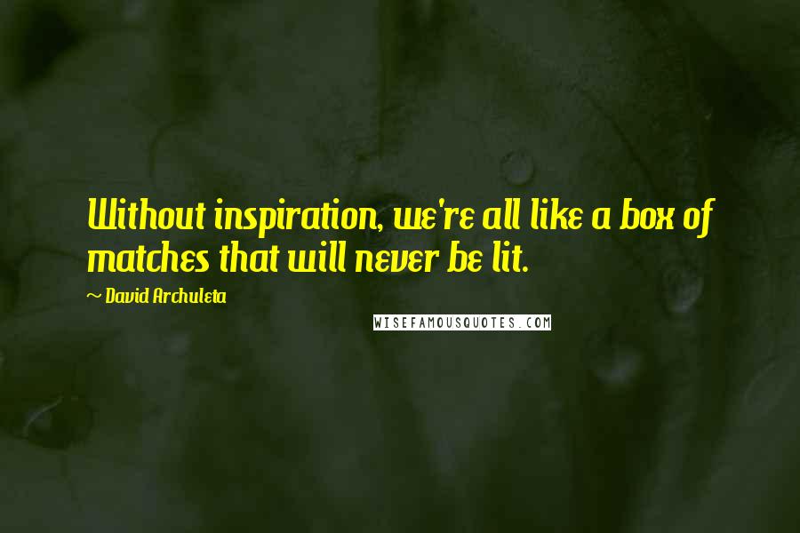 David Archuleta Quotes: Without inspiration, we're all like a box of matches that will never be lit.