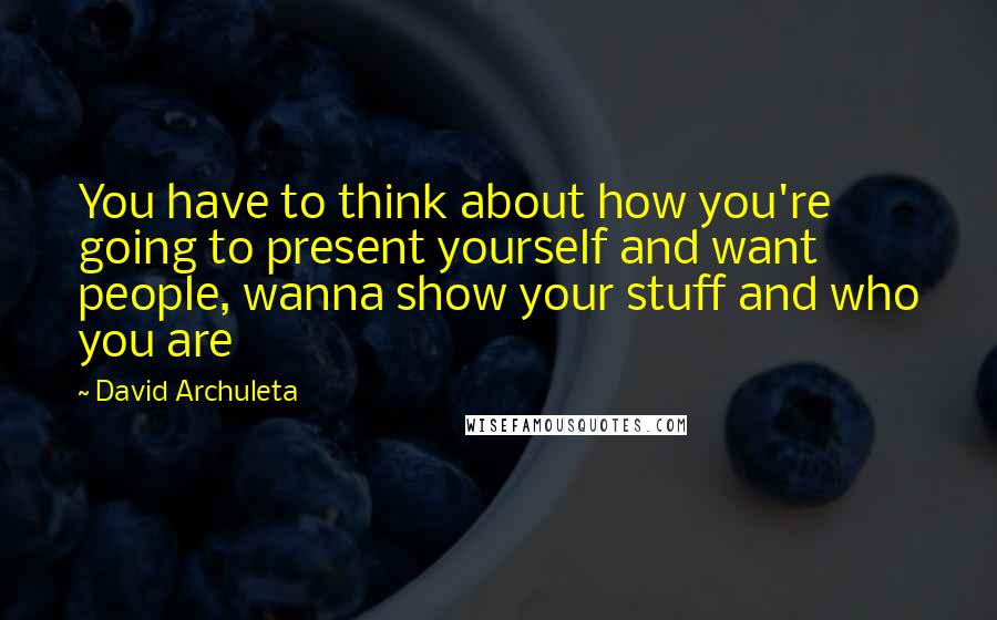 David Archuleta Quotes: You have to think about how you're going to present yourself and want people, wanna show your stuff and who you are