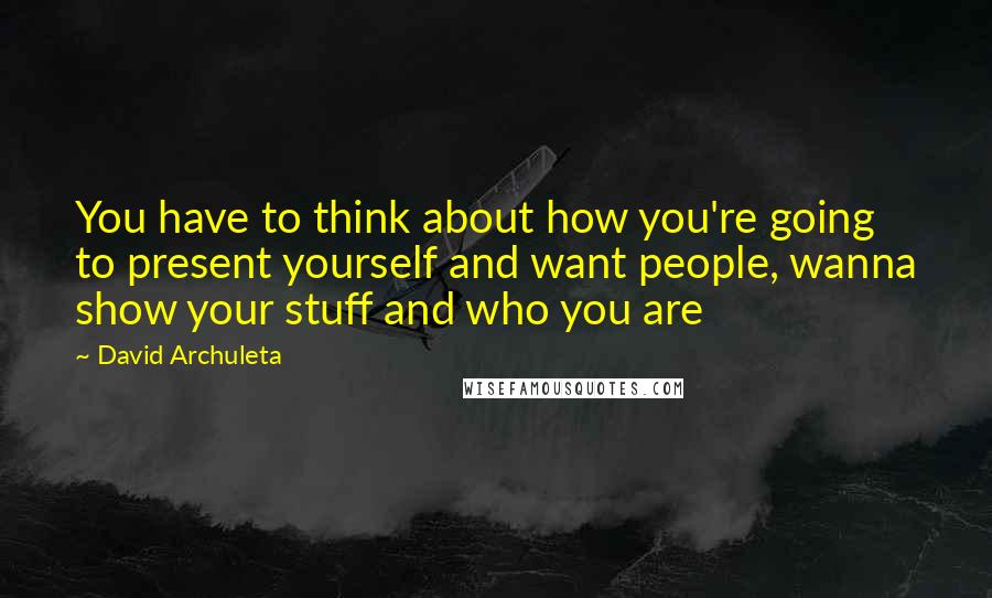 David Archuleta Quotes: You have to think about how you're going to present yourself and want people, wanna show your stuff and who you are